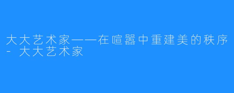 大大艺术家——在喧嚣中重建美的秩序-大大艺术家