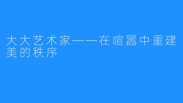 大大艺术家——在喧嚣中重建美的秩序