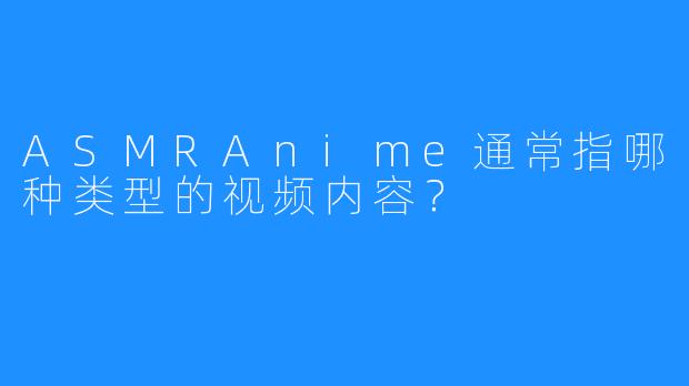 ASMRAnime通常指哪种类型的视频内容?