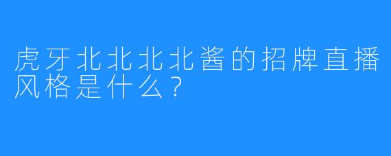 虎牙北北北北酱的招牌直播风格是什么？