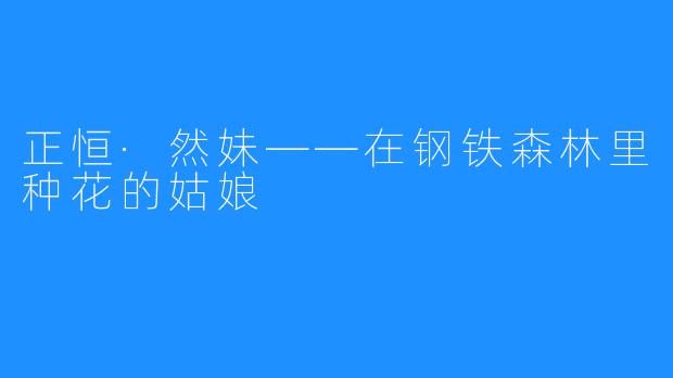 正恒·然妹——在钢铁森林里种花的姑娘