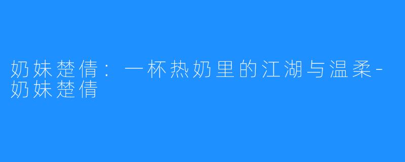 奶妹楚倩:一杯热奶里的江湖与温柔-奶妹楚倩