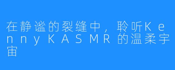 在静谧的裂缝中,聆听KennyKASMR的温柔宇宙