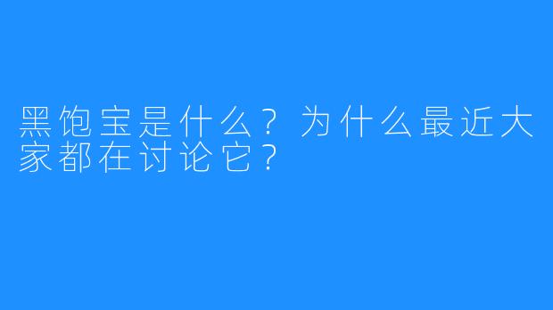黑饱宝是什么?为什么最近大家都在讨论它?