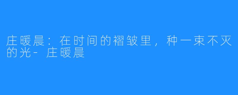 庄暖晨:在时间的褶皱里,种一束不灭的光-庄暖晨