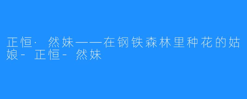 正恒·然妹——在钢铁森林里种花的姑娘-正恒-然妹