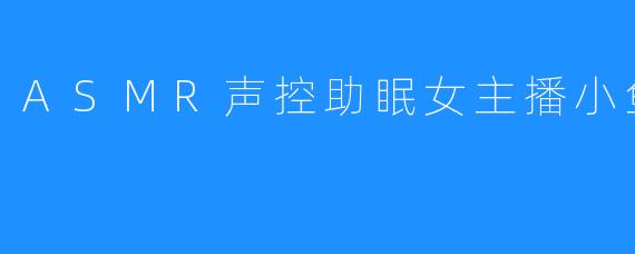 ASMR声控助眠女主播小鱼儿