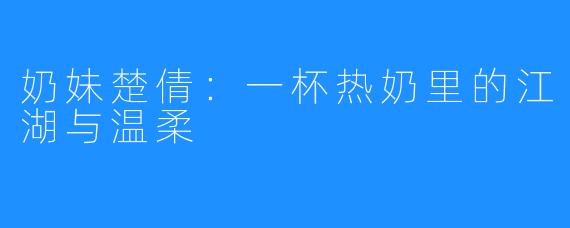 奶妹楚倩:一杯热奶里的江湖与温柔