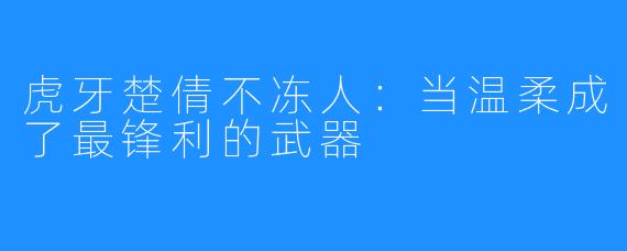 虎牙楚倩不冻人：当温柔成了最锋利的武器