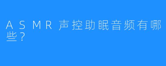 ASMR声控助眠音频有哪些?