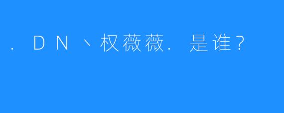 .DN丶权薇薇.是谁？