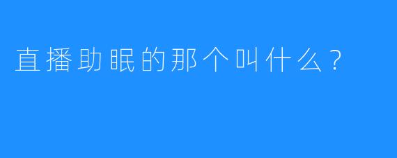 直播助眠的那个叫什么？