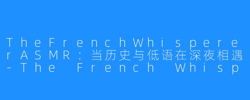 TheFrenchWhispererASMR:当历史与低语在深夜相遇-The French Whisperer ASMR