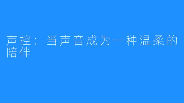 声控:当声音成为一种温柔的陪伴
