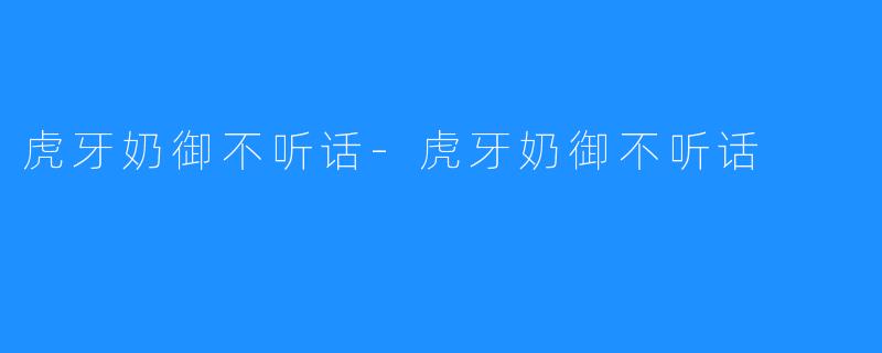 虎牙奶御不听话-虎牙奶御不听话