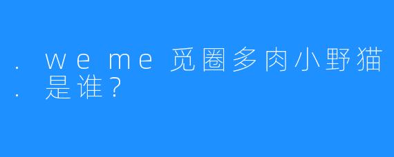 .weme觅圈多肉小野猫.是谁？
